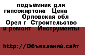 подъёмник для гипсокартона › Цена ­ 13 000 - Орловская обл., Орел г. Строительство и ремонт » Инструменты   